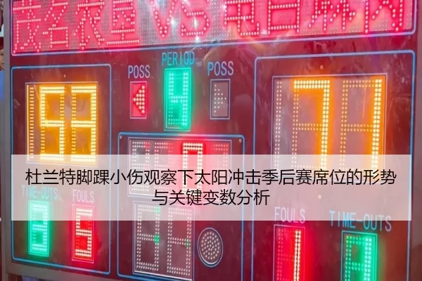 杜兰特脚踝小伤观察下太阳冲击季后赛席位的形势与关键变数分析