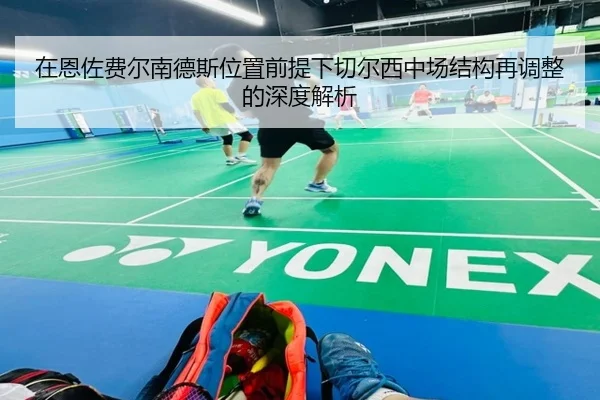 在恩佐费尔南德斯位置前提下切尔西中场结构再调整的深度解析