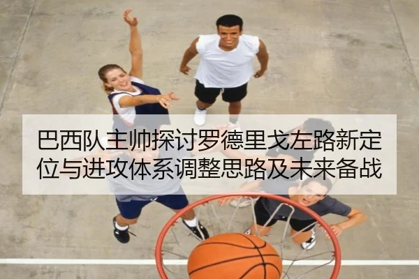 巴西队主帅探讨罗德里戈左路新定位与进攻体系调整思路及未来备战