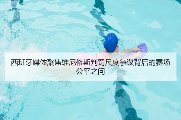 西班牙媒体聚焦维尼修斯判罚尺度争议背后的赛场公平之问