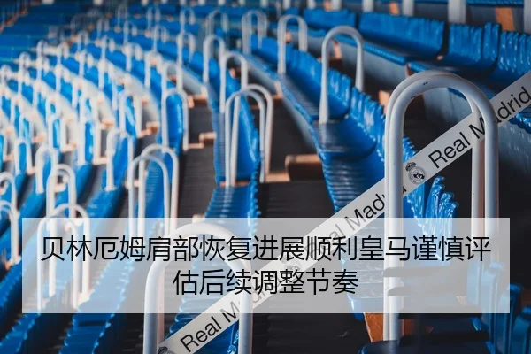 贝林厄姆肩部恢复进展顺利皇马谨慎评估后续调整节奏