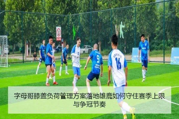 字母哥膝盖负荷管理方案落地雄鹿如何守住赛季上限与争冠节奏